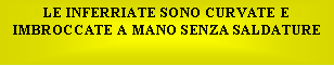 Casella di testo: LE INFERRIATE SONO CURVATE E IMBROCCATE A MANO SENZA SALDATURE