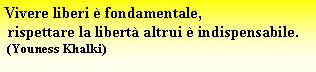 Casella di testo: Vivere liberi  fondamentale, rispettare la libert altrui  indispensabile. (Youness Khalki)
