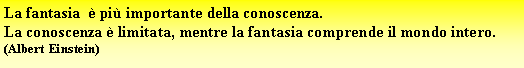 Casella di testo: La fantasia   pi importante della conoscenza.La conoscenza  limitata, mentre la fantasia comprende il mondo intero.(Albert Einstein)